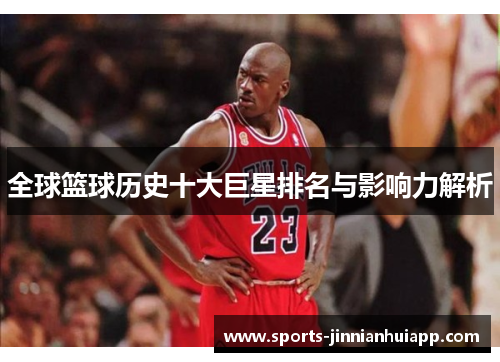 全球篮球历史十大巨星排名与影响力解析