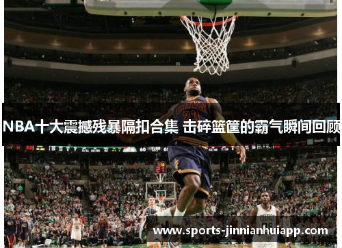 NBA十大震撼残暴隔扣合集 击碎篮筐的霸气瞬间回顾