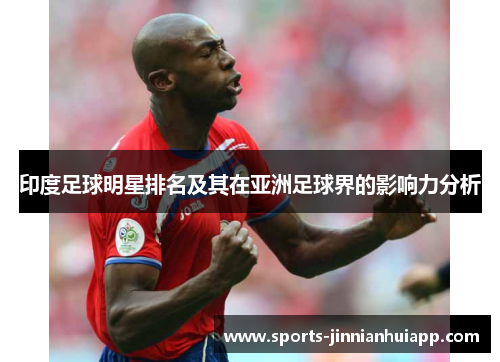 印度足球明星排名及其在亚洲足球界的影响力分析