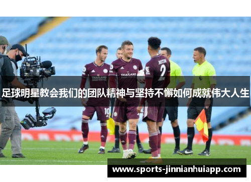 足球明星教会我们的团队精神与坚持不懈如何成就伟大人生