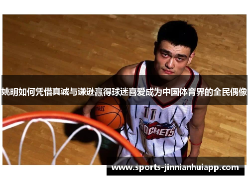 姚明如何凭借真诚与谦逊赢得球迷喜爱成为中国体育界的全民偶像