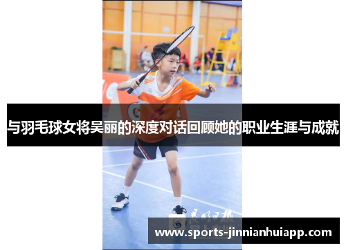 与羽毛球女将吴丽的深度对话回顾她的职业生涯与成就