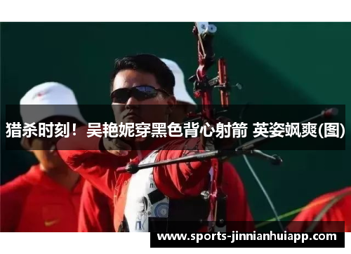 猎杀时刻！吴艳妮穿黑色背心射箭 英姿飒爽(图)