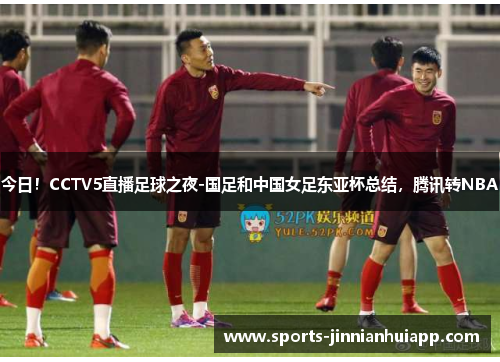 今日！CCTV5直播足球之夜-国足和中国女足东亚杯总结，腾讯转NBA