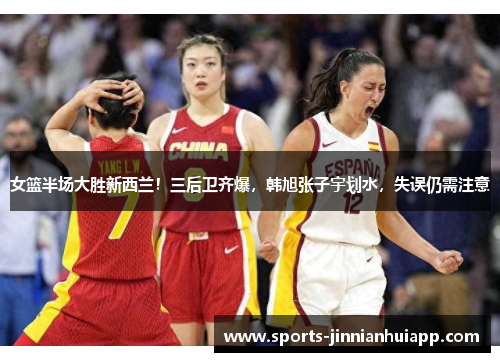 女篮半场大胜新西兰！三后卫齐爆，韩旭张子宇划水，失误仍需注意