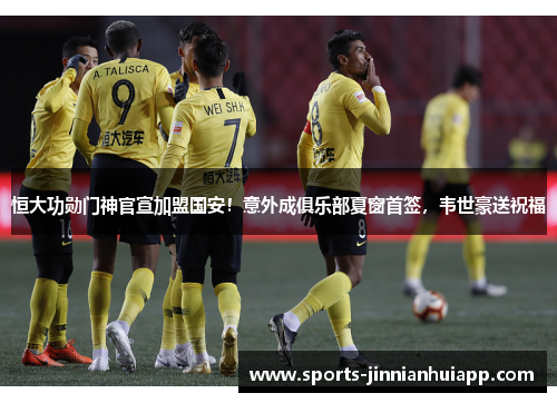 恒大功勋门神官宣加盟国安！意外成俱乐部夏窗首签，韦世豪送祝福
