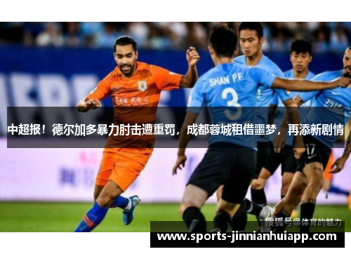 中超报！德尔加多暴力肘击遭重罚，成都蓉城租借噩梦，再添新剧情