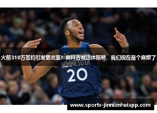 火箭310万签约引发更衣室！奥科吉喊话休斯顿，我们现在是个麻烦了