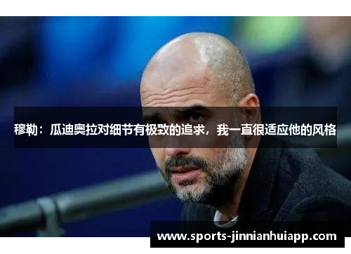 穆勒：瓜迪奥拉对细节有极致的追求，我一直很适应他的风格